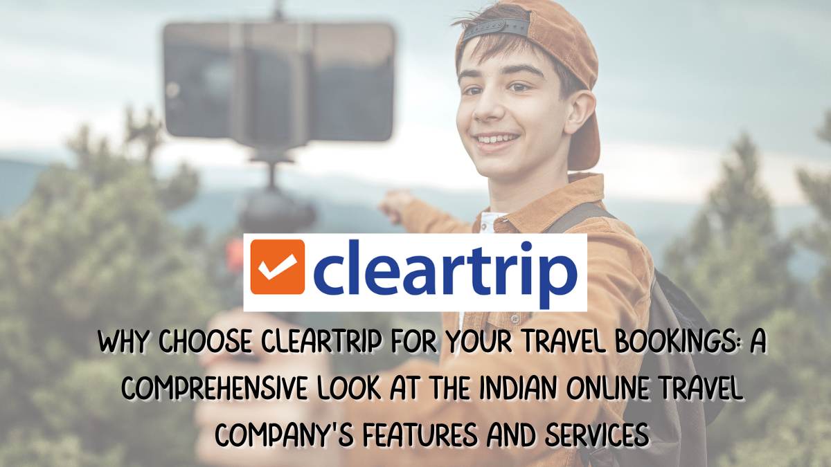 Why Choose Cleartrip for Your Travel Bookings: A Comprehensive Look at the Indian Online Travel Company’s Features and Services
