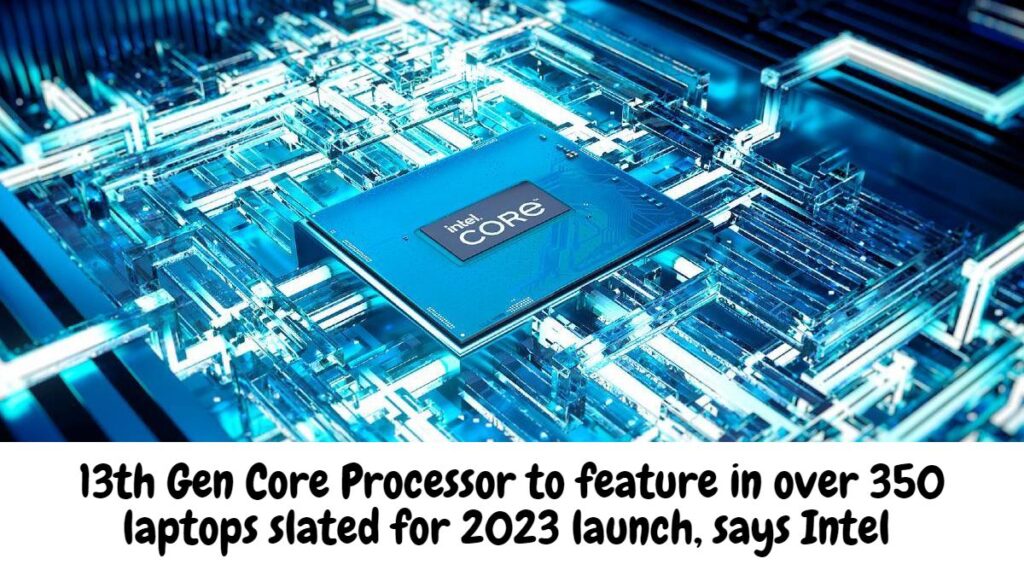 13th Gen Core Processor to feature in over 350 laptops slated for 2023 launch, says Intel 